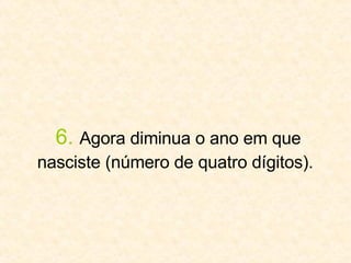 6.   Agora diminua o ano em que nasciste (número de quatro dígitos).   
