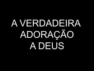 A verdadeira adoração a deus | PPT