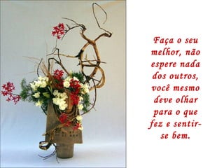 Faça o seu melhor, não espere nada dos outros, você mesmo deve olhar para o que fez e sentir-se bem. 