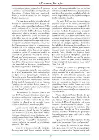 A Verdadeira Educação
continuamente operava para seu bem. E havendoos ensinado a confiar em Seu amor e poder, era
Seu intuito pôr diante deles, nos preceitos de
Sua lei, a norma de caráter que, pela Sua graça,
desejava alcançassem.

apenas poderia impressioná-los com sua necessidade e incapacidade. O tabernáculo, com os seus
sacrifícios, deveria ensinar outra lição - a lição do
perdão do pecado e do poder de obediência para
a vida, mediante o Salvador.

Preciosas foram as lições ensinadas a Israel
Por meio de Cristo deveria cumprir-se o
durante sua permanência no Sinai. Foi este um propósito de que era um símbolo o tabernáculo
período de preparo especial para a herança de Ca- - aquela construção gloriosa, com suas paredes de
naã. E o ambiente, ali, era favorável para o cumpri- ouro luzente refletindo em matizes do arco-íris
mento do propósito de Deus. No cume do Sinai, as cortinas bordadas de querubins; o aroma do
sobranceiro à planície em que o povo espalhava incenso, sempre a queimar, a invadir tudo; os
suas tendas, repousava a coluna de nuvem que sacerdotes vestidos de branco imaculado, e no
tinha sido o guia em sua jornada. Como coluna profundo mistério do compartimento interior,
de fogo à noite, assegurava-lhes a proteção divina; acima do propiciatório, entre as figuras de anjos
e, enquanto se achavam entregues ao sono, o pão prostrados em adoração, a glória do Santíssimo.
do Céu mansamente caía sobre o acampamento. Em tudo Deus desejava que Seu povo lesse o Seu
Em todos os lados, elevações vastas, escabrosas, propósito para com o ser humano. Era o mesmo
em sua grandeza solene, falavam de duração propósito muito mais tarde apresentado pelo
e majestade eternas. O homem era levado a re- apóstolo Paulo, falando pelo Espírito Santo:
conhecer sua ignorância e fraqueza na presença “Não sabeis vós que sois o templo de Deus e que
dAquele que “pesou os montes e os outeiros em o Espírito de Deus habita em vós? Se alguém
balanças”. Isa. 40:12. Ali, pela manifestação de destruir o templo de Deus, Deus o destruirá;
Sua glória, Deus procurou impressionar Israel porque o templo de Deus, que sois vós, é santo.”
com a santidade de Seu caráter e mandamentos, I Cor. 3:16 e 17.
e a extrema culpabilidade da transgressão.
Grande foi a honra e o privilégio conO povo, porém, era tardio para compreen- cedidos a Israel na edificação do santuário; e
der a lição. Acostumados como tinham estado grande também foi a responsabilidade. Uma
no Egito com as representações materiais da estrutura de extraordinário esplendor, exiDivindade, e estas da mais degradante natureza, gindo para a sua construção os mais custosos
era-lhes difícil conceber a existência ou o caráter materiais e as maiores aptidões artísticas,
do Ser invisível. Condoendo-Se de sua fraqueza, devia ser construída no deserto por um povo
Deus lhes deu um símbolo de Sua presença. “E recém-liberto da escravidão. Parecia uma tarefa
Me farão um santuário”, disse Ele, “e habitarei estupenda. Mas Aquele que havia dado o plano
no meio deles.” Êxo. 25:8.
da construção, empenhou-Se em cooperar com
Na construção do santuário como a mo- os construtores.
rada de Deus, Moisés foi instruído a fazer tudo
segundo o modelo das coisas no Céu. Deus
o chamou ao monte e revelou-lhe as coisas
celestiais; e o tabernáculo foi, em todos os seus
pertences, modelado à semelhança delas.

“Falou o Senhor a Moisés, dizendo: Eis que
Eu tenho chamado por nome a Bezalel, filho de
Uri, filho de Hur, da tribo de Judá, e o enchi
do Espírito de Deus, de sabedoria, e de entendimento, e de ciência em todo artifício. ... E eis
que Eu tenho posto com ele a Aoliabe, filho
de Aisamaque, da tribo de Dã, e tenho dado
sabedoria ao coração de todo aquele que é sábio
de coração, para que façam tudo o que te tenho
ordenado.” Êxo. 31:1-3, 6.

Assim também revelou Ele o Seu glorioso
ideal de caráter a Israel, de que Ele desejava
fazer Sua morada. A norma deste caráter foi-lhes
mostrada no monte, ao ser do Sinai dada a lei, e
quando passou Deus diante de Moisés e este proclamou: “Jeová, o Senhor, Deus misericordioso e
piedoso, tardio em iras e grande em beneficência
e verdade.” Êxo. 34:6.

Que escola industrial era aquela no deserto,
tendo como instrutores a Cristo e os Seus anjos!
No preparo do santuário e seus móveis
todo o povo devia cooperar. Havia ocupação para
o cérebro e para as mãos. Exigia-se uma grande

Mas por si mesmos eram eles incapazes
de atingir este ideal. Aquela revelação no Sinai
12

 