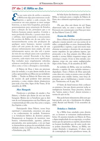 A Verdadeira Educação

28º dia | A Bíblia no Lar

E

m sua vasta série de estilos e assuntos,
a Bíblia tem algo para interessar a todo
espírito e apelar a cada coração. Encontram-se em suas páginas as mais antigas
histórias, as mais fiéis biografias, princípios
governamentais para orientação de Estados,
para a direção do lar, princípios que a sabedoria humana jamais igualou. Contém a
mais profunda filosofia, a poesia mais doce
e sublime, mais apaixonada e emocionante.
Os escritos da Bíblia são de um valor incomensuravelmente acima das produções de
qualquer autor humano, mesmo considerados sob este ponto de vista; mas de um
alcance infinitamente mais amplo, de valor
infinitamente maior, são eles sob o ponto
de vista de sua relação para com o grandioso
pensamento central. Encarado à luz desse
conceito, cada tópico tem nova significação.
Nas verdades mais singelamente referidas,
acham-se envolvidos princípios que são tão
altos como o Céu e abrangem a eternidade.
A Palavra de Deus é farta em preciosas
jóias da verdade, e os pais devem tirá-las de seu
cofre e apresentá-las aos filhos em seu verdadeiro
brilho. ... Tendes na Palavra de Deus uma casa
do tesouro da qual podereis tirar preciosas
provisões, e como cristãos deveis abastecer-vos
para toda a boa obra. Signs of the Times, 10 de
setembro de 1894.

As belas lições das histórias e parábolas da
Bíblia, a instrução pura e simples da Palavra de
Deus, são o alimento espiritual para vós e vossos
filhos.
Oh, que obra está diante de vós! Empenhar-vos-eis nela, no amor e temor de Deus?
Por-vos-eis em comunicação com Deus por meio
de Sua Palavra? Carta 27, 1890.

Norma da Retidão
Deve a Palavra de Deus ser judiciosamente
aplicada à mente juvenil e ser sua norma de retidão, corrigindo-lhes os erros, iluminando-lhes
e guiando-lhes o espírito, o que será muito mais
eficiente na restrição e domínio de um temperamento impulsivo do que palavras ásperas, que
provocarão a ira. Esse preparo dos filhos para
atender à norma bíblica requererá tempo, perseverança e oração. A isso se deve atender, caso
algumas coisas em casa sejam negligenciadas.
Signs of the Times, 13 de setembro de 1877.
As verdades da Bíblia, uma vez recebidas,
elevarão o espírito de suas vaidades terrenas e
degradação. Fosse a Palavra de Deus apreciada
como deve ser, e tanto os jovens como os velhos
possuiriam uma retidão íntima, uma força de
princípio, que os habilitariam a resistir à tentação. Testimonies, vol. 8, pág. 319.
O Santo de Israel tem-nos feito conhecer
os estatutos e leis que devem governar todas as
inteligências humanas. Esses preceitos, declarados “santos, justos e bons”, devem tornar-se a
norma de ação no lar.

Rico Banquete

Dando-nos o privilégio de estudar a Sua
Palavra, o Senhor pôs diante de nós um lauto
Não pode haver afastamento deles sem que
banquete. Muitos são os benefícios que se derivam de nos banquetearmos em Sua Palavra, que haja pecado, pois são o fundamento da religião
é representada por Ele como Sua carne e sangue, cristã. Review and Herald, 13 de novembro de
1888.
Seu Espírito e vida.
Participando dessa Palavra, nossa força
espiritual é aumentada; crescemos em graça
e no conhecimento da verdade. Formam-se
e se fortalecem hábitos de domínio próprio.
Desaparecem as fraquezas da meninice: mau
humor, voluntariosidade, egoísmo, palavras
precipitadas, atos apaixonados, e em seu lugar
se desenvolvem as graças da varonilidade e feminilidade cristãs. Conselhos aos Pais, Professores
e Estudantes, pág. 207.

Fortalece o Intelecto
Se a Bíblia fosse estudada como deveria
ser, os homens se tornariam intelectualmente
fortes. Os assuntos tratados na Palavra de Deus,
a digna simplicidade de sua exposição, os nobres
temas que ela apresenta ao espírito, desenvolvem
no homem faculdades que de outro modo não
se podem desenvolver. Abre-se, na Bíblia, um
campo ilimitado à imaginação. O aluno sairá
da contemplação de seus grandiosos temas, da

121

 