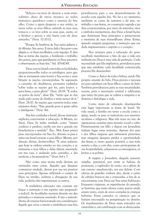 A Verdadeira Educação
“Achou-o na terra do deserto e num ermo
solitário cheio de uivos; trouxe-o ao redor,
instruiu-o, guardou-o como a menina do Seu
olho. Como a águia desperta o seu ninho, se
move sobre os seus filhos, estende as suas asas,
toma-os e os leva sobre as suas asas, assim, só
o Senhor o guiou; e não havia com ele deus
estranho.” Deut. 32:10-12.

providenciou para o seu desenvolvimento de
acordo com aquelas leis. No lar e no santuário,
mediante as coisas da natureza e da arte, no
trabalho e nas festas, na construção sagrada e pedras comemorativas, por meio de métodos, ritos
e símbolos inumeráveis, deu Deus a Israel lições
que ilustravam Seus princípios e preservavam
a memória de suas maravilhosas obras. Então,
quando surgiam perguntas, a instrução que era
dada impressionava o espírito e o coração.

“Porque Se lembrou de Sua santa palavra e
de Abraão, Seu servo. E tirou dali o Seu povo com
alegria e, os Seus escolhidos, com regozijo. E deulhes as terras das nações, e herdaram o trabalho
dos povos, para que guardassem os Seus preceitos
e observassem as Suas leis.” Sal. 105:42-45.
Deus cercou Israel com todas as facilidades,
proporcionou-lhe todos os privilégios, para que
eles se tornassem uma honra a Seu nome e uma
bênção às nações circunvizinhas. Se seguissem
o caminho da obediência, prometeu exaltá-los
“sobre todas as nações que fez, para louvor, e
para fama, e para glória”. Deut. 26:19. “E todos
os povos da terra”, disse Ele, “verão que és chamado pelo nome do Senhor e terão temor de ti.”
Deut. 28:10. As nações que ouvirem todos estes
estatutos dirão: “Este grande povo é gente sábia
e inteligente.” Deut. 4:6.
Nas leis confiadas a Israel, deu-se instrução
explícita concernente à educação. A Moisés, no
Sinai, Deus Se tinha revelado como “misericordioso e piedoso, tardio em iras e grande em
beneficência e verdade”. Êxo. 34:6. Esses princípios, incorporados em Sua lei, deviam os pais e
mães em Israel ensinar a seus filhos. Moisés, por
direção divina, declarou-lhes: “E estas palavras
que hoje te ordeno estarão no teu coração; e as
intimarás a teus filhos e delas falarás assentado
em tua casa, e andando pelo caminho, e deitando-te, e levantando-te.” Deut. 6:6 e 7.

Nos arranjos para a educação do povo
escolhido manifesta-se o fato de que a vida centralizada em Deus é uma vida de perfeição. Cada
necessidade que Ele implantou, providencia para
que seja satisfeita; cada faculdade comunicada,
procura Ele desenvolver.
Como o Autor de toda a beleza, sendo Ele
próprio amante do belo, Deus proveu o necessário para satisfazer em Seus filhos o amor do belo.
Também providenciou para as suas necessidades
sociais, para a associação amável e edificante,
que tanto faz para que se cultive a simpatia e se
ilumine e dulcifique a vida.
Como meio de educação desempenhavam lugar importante as festas de Israel. Na
vida usual, a família era tanto a escola como a
igreja, sendo os pais os instrutores nos assuntos
seculares e religiosos. Mas três vezes no ano designavam-se ocasiões para reunião social e culto.
Primeiramente em Siló, e depois em Jerusalém,
tinham lugar estas reuniões. Apenas dos pais
e dos filhos exigia-se que estivessem presentes;
mas ninguém desejava perder a oportunidade
das festas, e, tanto quanto possível, a casa toda
assistia a elas; e com eles, como participantes de
sua hospitalidade, achavam-se os estrangeiros, os
levitas e os pobres.
A viagem a Jerusalém, daquela maneira
simples, patriarcal, por entre as belezas da
primavera, o esplendor do verão, ou a glória de
um outono amadurecido, era um deleite. Com
ofertas de gratidão vinham eles, desde o varão
de cabelos brancos até a criancinha, a fim de se
encontrarem com Deus em Sua santa habitação.
Enquanto viajavam, as experiências do passado,
as histórias que tanto idosos como jovens ainda
amam tanto, eram de novo contadas às crianças
hebréias. Eram cantados os cânticos que os
haviam encorajado na peregrinação no deserto.
Os mandamentos de Deus eram entoados em
cantochão e, em combinação com as abençoadas

Não como uma teoria árida deviam ser
ensinadas estas coisas. Aqueles que desejam
comunicar verdade, devem por sua vez praticar
seus princípios. Apenas refletindo o caráter de
Deus na retidão, nobreza e abnegação de sua
vida, poderão eles impressionar os outros.
A verdadeira educação não consiste em
forçar a instrução a um espírito não preparado
e indócil. As faculdades mentais deverão ser despertadas e o interesse suscitado. E isto o método
divino de ensinar havia tomado em consideração.
Aquele que criou a mente e estabeleceu suas leis,
14

 