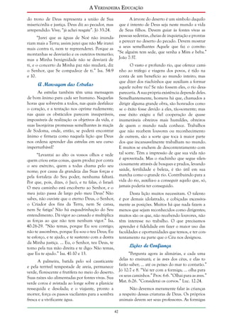 A Verdadeira Educação
do trono de Deus representa a união de Sua
misericórdia e justiça. Deus diz ao pecador, mas
arrependido: Vive; “já achei resgate”. Jó 33:24.
“Jurei que as águas de Noé não inundariam mais a Terra; assim jurei que não Me irarei
mais contra ti, nem te repreenderei. Porque as
montanhas se desviarão e os outeiros tremerão;
mas a Minha benignidade não se desviará de
ti, e o concerto da Minha paz não mudará, diz
o Senhor, que Se compadece de ti.” Isa. 54:9
e 10.

A árvore do deserto é um símbolo daquilo
que é intento de Deus seja neste mundo a vida
de Seus filhos. Devem guiar às fontes vivas as
pessoas sedentas, cheias de inquietação e prontas
a perecer no deserto do pecado. Devem mostrar
a seus semelhantes Aquele que faz o convite:
“Se alguém tem sede, que venha a Mim e beba.”
João 7:37.
O vasto e profundo rio, que oferece caminho ao tráfego e viagens dos povos, é tido na
conta de um benefício ao mundo inteiro; mas
que dizer dos riachinhos que auxiliam a formar
aquele nobre rio? Se não fossem eles, o rio desapareceria. A sua própria existência depende deles.
Semelhantemente, homens há que, chamados a
dirigir alguma grande obra, são honrados como
se o êxito fosse devido a eles, tão-somente; mas
esse êxito exigiu a fiel cooperação de quase
inumeráveis obreiros mais humildes, obreiros
de quem o mundo nada conhece. Trabalhos
que não recebem louvores ou reconhecimento
de outrem, são a sorte que toca à maior parte
dos que incansavelmente trabalham no mundo.
E muitos se enchem de descontentamento com
tal sorte. Têm a impressão de que sua vida não
é aproveitada. Mas o riachinho que segue silenciosamente através de bosques e prados, levando
saúde, fertilidade e beleza, é tão útil em sua
marcha como o grande rio. Contribuindo para a
vida do rio, auxilia-o a conseguir aquilo que, só,
jamais poderia ter conseguido.

A Mensagem das Estrelas
As estrelas também têm uma mensagem
de bom ânimo para cada ser humano. Naquelas
horas que sobrevêm a todos, nas quais desfalece
o coração, e a tentação nos oprime rudemente;
nas quais os obstáculos parecem insuperáveis,
impossíveis de realização os objetivos da vida, e
suas lisonjeiras promessas semelhantes às maçãs
de Sodoma, onde, então, se poderá encontrar
ânimo e firmeza como naquela lição que Deus
nos ordena aprender das estrelas em seu curso
imperturbável?
“Levantai ao alto os vossos olhos e vede
quem criou estas coisas, quem produz por conta
o seu exército, quem a todas chama pelo seu
nome; por causa da grandeza das Suas forças e
pela fortaleza do Seu poder, nenhuma faltará.
Por que, pois, dizes, ó Jacó, e tu falas, ó Israel:
O meu caminho está encoberto ao Senhor, e o
meu juízo passa de largo pelo meu Deus? Não
sabes, não ouviste que o eterno Deus, o Senhor,
o Criador dos fins da Terra, nem Se cansa,
nem Se fatiga? Não há esquadrinhação do Seu
entendimento. Dá vigor ao cansado e multiplica
as forças ao que não tem nenhum vigor.” Isa.
40:26-29. “Não temas, porque Eu sou contigo;
não te assombres, porque Eu sou o teu Deus; Eu
te esforço, e te ajudo, e te sustento com a destra
da Minha justiça. ... Eu, o Senhor, teu Deus, te
tomo pela tua mão direita e te digo: Não temas,
que Eu te ajudo.” Isa. 41:10 e 13.

Desta lição muitos necessitam. O talento
é por demais idolatrado, e cobiçadas excessivamente as posições. Muitos há que nada fazem a
menos que sejam reconhecidos como dirigentes;
muitos são os que, não recebendo louvores, não
têm interesse no trabalho. O que precisamos
aprender é fidelidade em fazer o maior uso das
faculdades e oportunidades que temos, e ter contentamento na parte que o Céu nos designou.

Lições de Confiança
“Pergunta agora às alimárias, e cada uma
delas to ensinará; e às aves dos céus, e elas to
farão saber; ... até os peixes do mar to contarão.”
Jó 12:7 e 8. “Vai ter com a formiga; ... olha para
os seus caminhos.” Prov. 6:6. “Olhai para as aves.”
Mat. 6:26. “Considerai os corvos.” Luc. 12:24.

A palmeira, batida pelo sol causticante
e pela terrível tempestade de areia, permanece
verde, florescente e frutífera no meio do deserto.
Suas raízes são alimentadas por fontes vivas. Sua
verde coroa é avistada ao longe sobre a planície
ressequida e desolada; e o viajante, pronto a
morrer, força os passos vacilantes para a sombra
fresca e a vivificante água.

Não devemos meramente falar às crianças
a respeito dessas criaturas de Deus. Os próprios
animais devem ser seus professores. As formigas
42

 