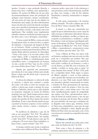 A Verdadeira Educação
igualou. Contém a mais profunda filosofia, a
poesia mais doce e sublime, mais apaixonada e
patética. Os escritos da Bíblia são de um valor
incomensuravelmente acima das produções de
qualquer autor humano, mesmo considerados
sob esse ponto de vista; mas de um objetivo infinitamente mais amplo, de valor infinitamente
maior, são eles sob o ponto de vista de sua relação
para com o grandioso pensamento central. Encarado à luz deste conceito, cada tópico tem nova
significação. Nas verdades mais singelamente
referidas, acham-se envolvidos princípios que são
tão altos como o céu e abrangem a eternidade.

comunica poder e gera vida. Cada ordenança é
uma promessa; aceita voluntariamente, recebida
na alma, traz consigo a vida do Ser infinito.
Transforma a natureza, restaurando-a à imagem
de Deus.
A vida assim comunicada é de maneira
idêntica mantida. “De toda a palavra que sai da
boca de Deus” viverá o homem. Mat. 4:4.
A mente e a alma são constituídas por
aquilo de que se alimentam; fica a nosso cargo decidir com que se alimentem. Está dentro das possibilidades de qualquer, escolher os tópicos que
ocuparão os pensamentos e moldarão o caráter.
Em relação a todo ser humano privilegiado pelo
acesso às Escrituras, diz Deus: “Escrevi para eles
as grandezas da Minha lei.” Osé. 8:12. “Clama
a Mim, e responder-te-ei e anunciar-te-ei coisas
grandes e firmes, que não sabes.” Jer. 33:3.

O tema central da Bíblia, o tema em redor
do qual giram todos os outros no livro, é o plano
da redenção, a restauração da imagem de Deus
no ser humano. Desde a primeira sugestão de
esperança na sentença pronunciada no Éden, até
àquela última gloriosa promessa do Apocalipse
- “verão o Seu rosto, e na sua testa estará o Seu
nome” (Apoc. 22:4) - o empenho de cada livro
e passagem da Bíblia é o desdobramento deste
maravilhoso tema - o reerguimento do homem,
ou seja, o poder de Deus “que nos dá a vitória
por nosso Senhor Jesus Cristo”. I Cor. 15:57.

Com a Palavra de Deus nas mãos, todo
ser humano, qualquer que seja sua sorte na vida,
pode ter a companhia que preferir. Nas suas
páginas pode entreter conversa com o que há de
mais nobre e melhor do ser humano, e ouvir a
voz do Eterno, ao falar Ele com os homens. Ao
estudar e meditar os temas, para os quais “os
anjos desejam bem atentar” (I Ped. 1:12), pode
ter a companhia destes. Pode seguir os passos
do Mestre celestial, e ouvir as Suas palavras,
como quando Ele ensinava nas montanhas, nas
planícies e no mar. Pode neste mundo habitar
em atmosfera celestial, comunicando aos tristes
e tentados da Terra pensamentos de esperança
e santidade, vindo ele próprio a ficar em uma
associação mais e mais íntima com o Ser invisível, semelhantemente àquele da antiguidade
que andou com Deus, aproximando-se mais e
mais do limiar do mundo eterno, e isto até que
se abram os portais e ele ali entre. Não se achará
ali como estranho. As vozes que o saudarem são
as daqueles seres santos que, invisíveis, foram
na Terra seus companheiros, vozes que ele aqui
aprendeu a distinguir e amar. Aquele que pela
Palavra de Deus viveu em associação com o Céu,
encontrar-se-á à vontade na companhia dos entes
celestiais.

Aquele que apreende este pensamento
tem diante de si um campo infinito para estudo.
Possui a chave que lhe abrirá todo o tesouro da
Palavra de Deus.
A ciência da redenção é a ciência de todas
as ciências; a ciência que constitui o estudo
dos anjos e de todos os seres dos mundos não
caídos; a ciência que ocupa a atenção de nosso
Senhor e Salvador; ciência que se acha incluída
no propósito originado na mente do Infinito,
propósito este que “desde tempos eternos esteve
oculto” (Rom. 16:25); ciência, enfim, que será o
estudo dos remidos de Deus através dos séculos
infindáveis. É este o mais elevado estudo em que
é possível ao homem ocupar-se. Como nenhum
outro estudo, avivará a mente e enobrecerá a
alma.
“A excelência da sabedoria é que ela dá
vida ao seu possuidor.” Ecl. 7:12. “As palavras
que Eu vos disse”, declarou Jesus, “são espírito
e vida.” João 6:63. “A vida eterna é esta: que Te
conheçam a Ti só por único Deus verdadeiro e a
Jesus Cristo, a quem enviaste.” João 17:3.

A Ciência e a Bíblia
“Quem não entende por todas estas coisas
que a mão do Senhor fez isto?” Jó 12:9.

A energia criadora que trouxe à existência
os mundos, está na Palavra de Deus. Essa Palavra

Visto como o livro da natureza e o da
revelação apresentam indícios da mesma mente
45

 
