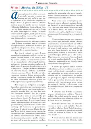A Verdadeira Educação

16º dia | Mistérios da Bíblia - II

A

cada nação que tem subido ao cenário aquelas rodas; acima delas, sobre o trono de safira,
da atividade, tem sido permitido que estava o Eterno; e em redor do trono um arco-íris
ocupasse seu lugar na Terra, para que - emblema da misericórdia divina.
se pudesse ver se ela cumpriria o propósito do
Assim como aquela complicação de seme“Vigia e Santo”. A profecia delineou o levanta- lhanças de rodas se achava sob a direção da mão
mento e queda dos grandes impérios mundiais que havia sob as asas dos querubins, o compli- Babilônia, Média-Pérsia, Grécia e Roma. Com cado jogo dos acontecimentos humanos acha-se
cada um destes, assim como com nações de me- sob a direção divina. Por entre as contendas
nos poder, tem-se repetido a história. Cada qual e tumultos das nações, Aquele que Se assenta
teve seu período de prova, e cada qual fracassou; acima dos querubins ainda dirige os negócios da
esmaeceu sua glória, passou-se-lhe o poder e o Terra.
lugar foi ocupado por outra nação.
A história das nações que, uma após outra,
Conquanto as nações rejeitassem os prin- têm ocupado seus destinados tempos e lugares,
cípios de Deus, e com esta rejeição operassem testemunhando inconscientemente da verdade
a sua própria ruína, todavia era manifesto que da qual elas próprias desconheciam o sentido,
o predominante propósito divino estava agindo fala a nós. A cada nação, a cada indivíduo de
através de todos os seus movimentos.
hoje, tem Deus designado um lugar no Seu
Esta lição é ensinada por meio de uma grande plano. Homens e nações estão sendo
maravilhosa representação simbólica exibida ao hoje medidos pelo prumo que se acha na mão
profeta Ezequiel durante o seu exílio na terra dAquele que não comete erro. Todos estão pela
dos caldeus. A visão foi dada em uma ocasião sua própria escolha decidindo o seu destino,
em que Ezequiel estava sobrecarregado de tristes e Deus está governando acima de tudo para o
lembranças e sinais perturbadores. Achava-se de- cumprimento de Seu propósito.
solada a terra de seus pais. Jerusalém encontravaA história que o grande Eu Sou assinalou
se despovoada. O próprio profeta era estrangeiro em Sua Palavra, unindo-se cada elo aos demais na
em uma terra em que a ambição e a crueldade cadeia profética, desde a eternidade no passado
reinavam supremas. Como de todos os lados até à eternidade no futuro, diz-nos onde nos
encontrasse tiranias e delitos, angustiou-se-lhe achamos hoje, no prosseguimento dos séculos,
a alma, e chorava dia e noite. Os símbolos que e o que se poderá esperar no tempo vindouro.
lhe foram apresentados revelavam, porém, um Tudo o que a profecia predisse como devendo
poder superior ao dos governantes terrestres.
acontecer, até à presente época, tem-se traçado
Nas margens do rio Quebar, contemplou nas páginas da História, e podemos estar certos
Ezequiel um redemoinho que parecia vir do norte, de que tudo que ainda deve vir se cumprirá em
e “uma grande nuvem, com fogo a revolver-se, e sua ordem.
resplendor ao redor dela, e no meio disto, uma
A subversão final de todos os domínios
coisa como metal brilhante”. Ezeq. 1:4. Algumas terrestres está claramente predita na Palavra da
rodas, cruzando-se entre si, eram movidas por verdade. Na profecia proferida quando a senquatro criaturas viventes. No alto, acima de tudo, tença divina foi pronunciada sobre o último rei
estava “uma semelhança de trono como de uma de Israel, deu-se esta mensagem:
safira; e, sobre a semelhança do trono, havia como
“Assim diz o Senhor Deus: Tira o diadema
que a semelhança de um homem, no alto, sobre
e remove a coroa; ... será exaltado o humilde
ele”. Ezeq. 1:26. “E apareceu nos querubins uma
e abatido o soberbo. Ruína! Ruína! A ruínas a
semelhança de mão de homem debaixo das suas
reduzirei, e ela já não será, até que venha Aquele
asas.” Ezeq. 10:8. As rodas eram tão complicadas
a quem ela pertence de direito, a Ele a darei.”
em seu arranjo que à primeira vista pareciam estar
Ezeq. 21:26 e 27.
em confusão: mas moviam-se em perfeita harmoA coroa removida de Israel passou sucesnia. Seres celestiais, sustidos e guiados pela mão
que estava sob as asas dos querubins, impeliam sivamente para os reinos de Babilônia, Média66

 