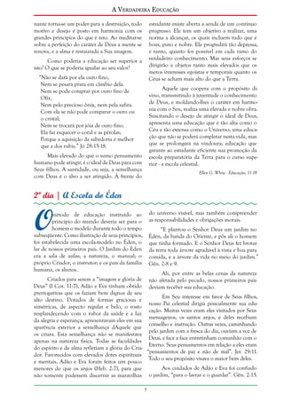 A Verdadeira Educação
nante torna-se um poder para a destruição, todo
motivo e desejo é posto em harmonia com os
grandes princípios do que é reto. Ao meditar-se
sobre a perfeição do caráter de Deus a mente se
renova, e a alma é restaurada a Sua imagem.

estudante existe aberta a senda de um contínuo
progresso. Ele tem um objetivo a realizar, uma
norma a alcançar, os quais incluem tudo que é
bom, puro e nobre. Ele progredirá tão depressa,
e tanto, quanto for possível em cada ramo do
verdadeiro conhecimento. Mas seus esforços se
dirigirão a objetos tanto mais elevados que os
meros interesses egoístas e temporais quanto os
Céus se acham mais alto do que a Terra.

Como poderia a educação ser superior a
isto? O que se poderia igualar ao seu valor?
“Não se dará por ela ouro fino,
Nem se pesará prata em câmbio dela.
Nem se pode comprar por ouro fino de
Ofir,
Nem pelo precioso ônix, nem pela safira.
Com ela se não pode comparar o ouro ou
o cristal;
Nem se trocará por jóia de ouro fino.
Ela faz esquecer o coral e as pérolas;
Porque a aquisição da sabedoria é melhor
que a dos rubis.” Jó 28:15-18.

Aquele que coopera com o propósito divino, transmitindo à juventude o conhecimento
de Deus, e moldando-lhes o caráter em harmonia com o Seu, realiza uma elevada e nobre obra.
Suscitando o desejo de atingir o ideal de Deus,
apresenta uma educação que é tão alta como o
Céu e tão extensa como o Universo; uma educação que não se poderá completar nesta vida, mas
que se prolongará na vindoura; educação que
garante ao estudante eficiente sua promoção da
escola preparatória da Terra para o curso superior - a escola celestial.

Mais elevado do que o sumo pensamento
humano pode atingir, é o ideal de Deus para com
Seus filhos. A santidade, ou seja, a semelhança
com Deus é o alvo a ser atingido. À frente do

Ellen G. White - Educação, 11-19

2º dia | A Escola do Éden

O

do universo visível, mas também compreender
as responsabilidades e obrigações morais.

método de educação instituído ao
princípio do mundo deveria ser para o
homem o modelo durante todo o tempo
subseqüente. Como ilustração de seus princípios,
foi estabelecida uma escola-modelo no Éden, o
lar de nossos primeiros pais. O Jardim do Éden
era a sala de aulas; a natureza, o manual; o
próprio Criador, o instrutor; e os pais da família
humana, os alunos.

“E plantou o Senhor Deus um jardim no
Éden, da banda do Oriente, e pôs ali o homem
que tinha formado. E o Senhor Deus fez brotar
da terra toda árvore agradável à vista e boa para
comida, e a árvore da vida no meio do jardim.”
Gên. 2:8 e 9.

Ali, por entre as belas cenas da natureza
Criados para serem a “imagem e glória de não afetada pelo pecado, nossos primeiros pais
Deus” (I Cor. 11:7), Adão e Eva tinham obtido deviam receber sua educação.
prerrogativas que os faziam bem dignos de seu
Em Seu interesse em favor de Seus filhos,
alto destino. Dotados de formas graciosas e
nosso Pai celestial dirigia pessoalmente sua edusimétricas, de aspecto regular e belo, o rosto
cação. Muitas vezes eram eles visitados por Seus
resplandecendo com o rubor da saúde e a luz
mensageiros, os santos anjos, e deles recebiam
da alegria e esperança, apresentavam eles em sua
conselho e instrução. Outras vezes, caminhando
aparência exterior a semelhança dAquele que
pelo jardim com a fresca do dia, ouviam a voz de
os criara. Esta semelhança não se manifestava
Deus, e face a face entretinham comunhão com o
apenas na natureza física. Todas as faculdades
Eterno. Seus pensamentos em relação a eles eram
do espírito e da alma refletiam a glória do Cria“pensamentos de paz e não de mal”. Jer. 29:11.
dor. Favorecidos com elevados dotes espirituais
Todo o seu propósito visava o maior bem deles.
e mentais, Adão e Eva foram feitos um pouco
Aos cuidados de Adão e Eva foi confiado
menores do que os anjos (Heb. 2:7), para que
não somente pudessem discernir as maravilhas o jardim, “para o lavrar e o guardar”. Gên. 2:15.


 