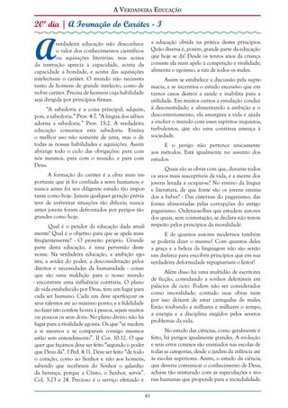 A Verdadeira Educação

20º dia | A Formação do Caráter - I

A

a educação obtida na prática destes princípios.
Quão diversa é, porém, grande parte da educação
que hoje se dá! Desde os tenros anos da criança
consiste ela num apelo à competição e rivalidade;
alimenta o egoísmo, a raiz de todos os males.

verdadeira educação não desconhece
o valor dos conhecimentos científicos
ou aquisições literárias; mas acima
da instrução aprecia a capacidade, acima da
capacidade a bondade, e acima das aquisições
intelectuais o caráter. O mundo não necessita
tanto de homens de grande intelecto, como de
nobre caráter. Precisa de homens cuja habilidade
seja dirigida por princípios firmes.

Assim se estabelece a discussão pela supremacia, e se incentiva o estudo excessivo que em
tantos casos destrói a saúde e inabilita para a
utilidade. Em muitos outros a emulação conduz
à desonestidade; e alimentando a ambição e o
descontentamento, ela amargura a vida e ajuda
a encher o mundo com esses espíritos inquietos,
turbulentos, que são uma contínua ameaça à
sociedade.

“A sabedoria é a coisa principal; adquire,
pois, a sabedoria.” Prov. 4:7. “A língua dos sábios
adorna a sabedoria.” Prov. 15:2. A verdadeira
educação comunica esta sabedoria. Ensina
o melhor uso não somente de uma, mas o de
todas as nossas habilidades e aquisições. Assim
abrange todo o ciclo das obrigações: para com
nós mesmos, para com o mundo, e para com
Deus.

E o perigo não pertence unicamente
aos métodos. Está igualmente no assunto dos
estudos.
Quais são as obras com que, durante todos
os anos mais susceptíveis da vida, é a mente dos
jovens levada a ocupar-se? No ensino da língua
e literatura, de que fonte são os jovens ensinados a beber? - Das cisternas do paganismo; das
fontes alimentadas pelas corrupções do antigo
paganismo. Ordena-se-lhes que estudem autores
dos quais, sem contestação, se declara não terem
respeito pelos princípios da moralidade.

A formação do caráter é a obra mais importante que já foi confiada a seres humanos; e
nunca antes foi seu diligente estudo tão importante como hoje. Jamais qualquer geração prévia
teve de enfrentar situações tão difíceis; nunca
antes jovens foram defrontados por perigos tão
grandes como hoje.
Qual é o pendor da educação dada atualmente? Qual é o objetivo para que se apela mais
freqüentemente? - O proveito próprio. Grande
parte desta educação, é uma perversão deste
nome. Na verdadeira educação, a ambição egoísta, a avidez do poder, a desconsideração pelos
direitos e necessidades da humanidade - coisas
que são uma maldição para o nosso mundo
- encontram uma influência contrária. O plano
de vida estabelecido por Deus, tem um lugar para
cada ser humano. Cada um deve aperfeiçoar os
seus talentos até ao máximo ponto; e a fidelidade
no fazer isto confere honra à pessoa, sejam muitos
ou poucos os seus dons. No plano divino não há
lugar para a rivalidade egoísta. Os que “se medem
a si mesmos e se comparam consigo mesmos
estão sem entendimento”. II Cor. 10:12. O que
quer que façamos deve ser feito “segundo o poder
que Deus dá”. I Ped. 4:11. Deve ser feito “de todo
o coração, como ao Senhor e não aos homens,
sabendo que recebereis do Senhor o galardão
da herança, porque a Cristo, o Senhor, servis”.
Col. 3:23 e 24. Precioso é o serviço efetuado e

E de quantos autores modernos também
se poderia dizer o mesmo! Com quantos deles
a graça e a beleza da linguagem não são senão
um disfarce para encobrir princípios que em sua
verdadeira deformidade repugnariam o leitor!
Além disso há uma multidão de escritores
de ficção, convidando a sonhos deleitáveis em
palácios de ócio. Podem não ser considerados
como imoralidade; contudo suas obras nem
por isso deixam de estar carregadas de males.
Estão roubando a milhares e milhares o tempo,
a energia e a disciplina exigidos pelos severos
problemas da vida.
No estudo das ciências, como geralmente é
feito, há perigos igualmente grandes. A evolução
e seus erros conexos são ensinados nas escolas de
todas as categorias, desde o jardim da infância até
às escolas superiores. Assim, o estudo da ciência,
que deveria comunicar o conhecimento de Deus,
acha-se tão misturado com as especulações e teorias humanas que propende para a incredulidade.
83

 