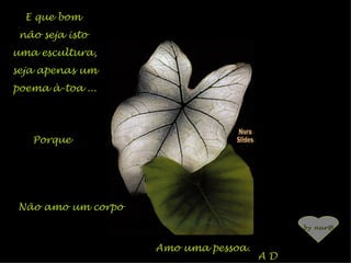 E que bom  não seja isto  uma escultura, seja apenas um poema à-toa ... Nura Slides Porque Não amo um corpo Amo uma pessoa. A D by nur@ 