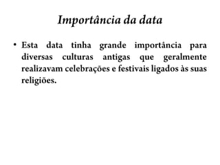 Importânciada dataEsta data tinha grande importância para diversas culturas antigas que geralmente realizavam celebrações e festivais ligados às suas religiões.