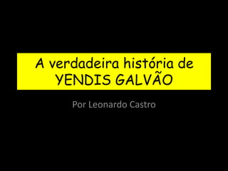 A verdadeira história de
   YENDIS GALVÃO
     Por Leonardo Castro
 