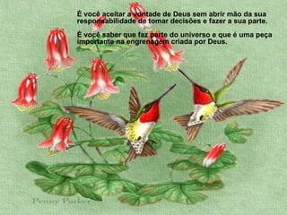 É você aceitar a vontade de Deus sem abrir mão da sua responsabilidade de tomar decisões e fazer a sua parte.  É você saber que faz parte do universo e que é uma peça importante na engrenagem criada por Deus.  