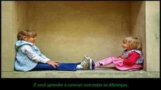 É você aprender a conviver com todas as diferenças . 