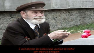 É você oferecer aos outros o que você tem de melhor  sem impor-se a ninguém. 