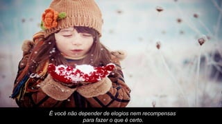 É você não depender de elogios nem recompensas para fazer o que é certo. 