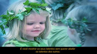 É você mostrar os seus talentos sem querer abafar os talentos dos outros. 