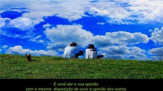É você dar a sua opinião  com a mesma  disposição de ouvir a opinião dos outros. 