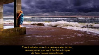 É você admirar os outros pelo que eles fazem, sem esquecer que você também é capaz de fazer coisas maravilhosas. 