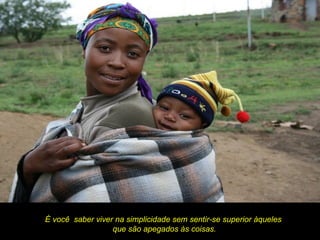 É você saber viver na simplicidade sem sentir-se superior àqueles
                  que são apegados às coisas.
 