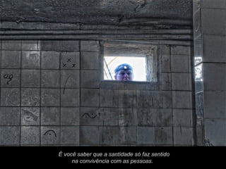 . É você saber que a santidade só faz sentido
       na convivência com as pessoas.
 