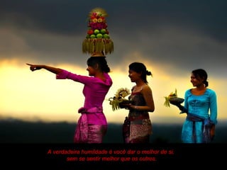 A verdadeira humildade é você dar o melhor de si,
       sem se sentir melhor que os outros.
 