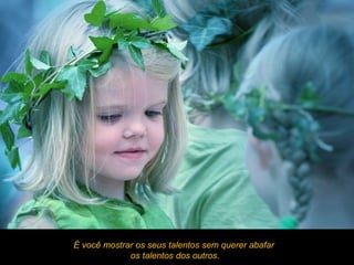 É você mostrar os seus talentos sem querer abafar
             os talentos dos outros.
 