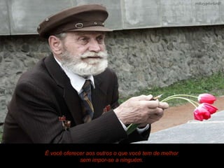 É você oferecer aos outros o que você tem de melhor
             sem impor-se a ninguém.
 