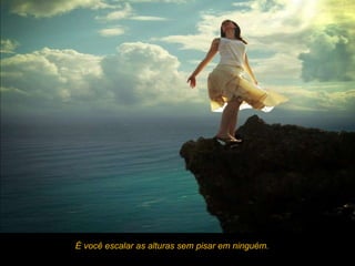 É você escalar as alturas sem pisar em ninguém.
 