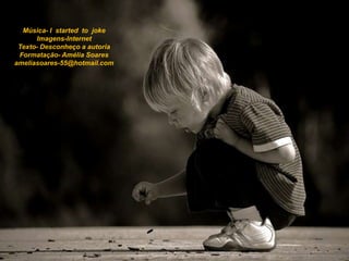 Música- I started to joke
      Imagens-Internet
 Texto- Desconheço a autoria
 Formatação- Amélia Soares
ameliasoares-55@hotmail.com
 