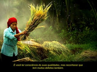 É você ter consciência de suas qualidades, mas reconhecer que
                 tem muitos defeitos também.
 