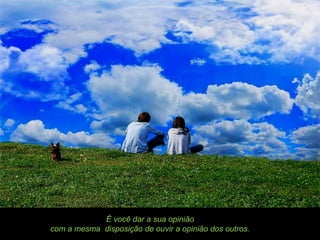 É você dar a sua opinião
com a mesma disposição de ouvir a opinião dos outros.
 
