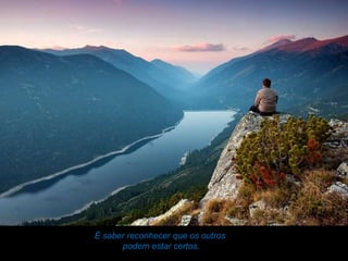 É saber reconhecer que os outros
      podem estar certos.
 