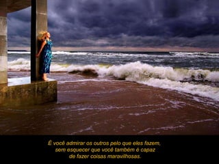 É você admirar os outros pelo que eles fazem,
   sem esquecer que você também é capaz
        de fazer coisas maravilhosas.
 