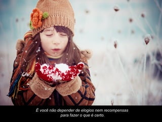 É você não depender de elogios nem recompensas
            para fazer o que é certo.
 