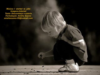 Música- I started to joke
      Imagens-Internet
 Texto- Desconheço a autoria
 Formatação- Amélia Soares
ameliasoares-55@hotmail.com
 