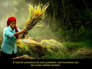 É você ter consciência de suas qualidades, mas reconhecer que
                 tem muitos defeitos também.
 