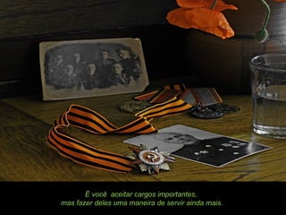 É você aceitar cargos importantes,
mas fazer deles uma maneira de servir ainda mais.
 