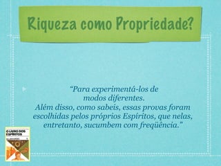 Riqueza como Propriedade?



          “Para experimentá-los de
               modos diferentes.
 Além disso, como sabeis, essas provas foram
escolhidas pelos próprios Espíritos, que nelas,
   entretanto, sucumbem com freqüência.”
 