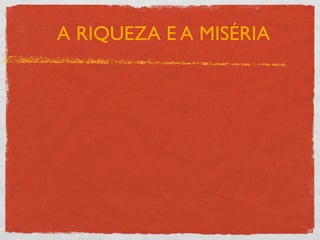 A RIQUEZA E A MISÉRIA
 