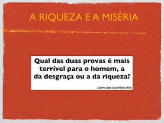A RIQUEZA E A MISÉRIA



Qual das duas provas é mais
 terrível para o homem, a
da desgraça ou a da riqueza?
                  Livro dos Espíritos 815
 