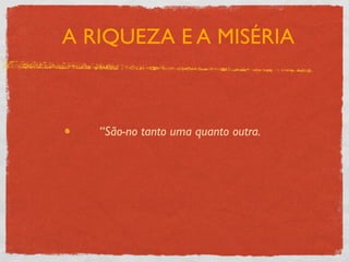 A RIQUEZA E A MISÉRIA



   “São-no tanto uma quanto outra.
 