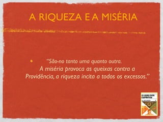 A RIQUEZA E A MISÉRIA



        “São-no tanto uma quanto outra.
      A miséria provoca as queixas contra a
Providência, a riqueza incita a todos os excessos.”
 
