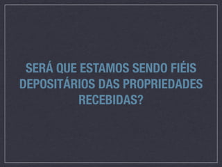 SERÁ QUE ESTAMOS SENDO FIÉIS
DEPOSITÁRIOS DAS PROPRIEDADES
          RECEBIDAS?
 