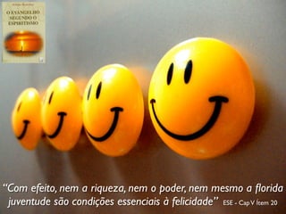 “Com efeito, nem a riqueza, nem o poder, nem mesmo a ﬂorida
 juventude são condições essenciais à felicidade” ESE - Cap V Ítem 20
 