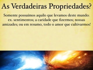 As Verdadeiras Propriedades?
 Somente possuímos aquilo que levamos deste mundo:
   ex. sentimentos; a caridade que ﬁzermos; nossas
amizades; ou em resumo, todo o amor que cultivarmos!
 