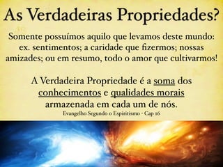 As Verdadeiras Propriedades?
 Somente possuímos aquilo que levamos deste mundo:
   ex. sentimentos; a caridade que ﬁzermos; nossas
amizades; ou em resumo, todo o amor que cultivarmos!

      A Verdadeira Propriedade é a soma dos
       conhecimentos e qualidades morais
         armazenada em cada um de nós.
              Evangelho Segundo o Espiritismo - Cap 16
 