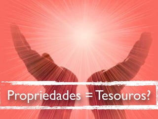 Propriedades = Tesouros?
 