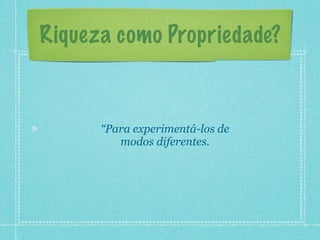 Riqueza como Propriedade?



      “Para experimentá-los de
         modos diferentes.
 