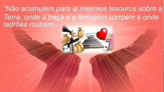 “Não acumulem para si mesmos tesouros sobre a
Terra, onde a traça e a ferrugem corroem e onde
ladrões roubam...
 