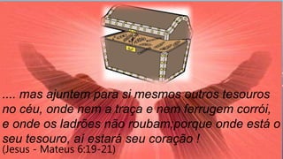 .... mas ajuntem para si mesmos outros tesouros
no céu, onde nem a traça e nem ferrugem corrói,
e onde os ladrões não roubam;porque onde está o
seu tesouro, aí estará seu coração !
(Jesus - Mateus 6:19-21)
 