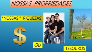 “NOSSAS “ RIQUEZAS
TESOUROS
NOSSAS PROPRIEDADES
OU
 